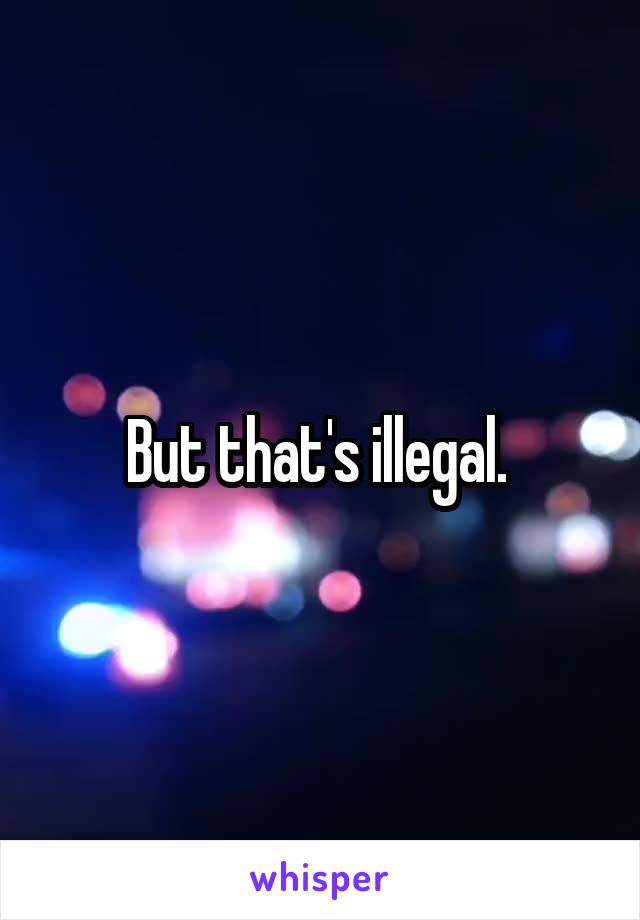 But that's illegal. 