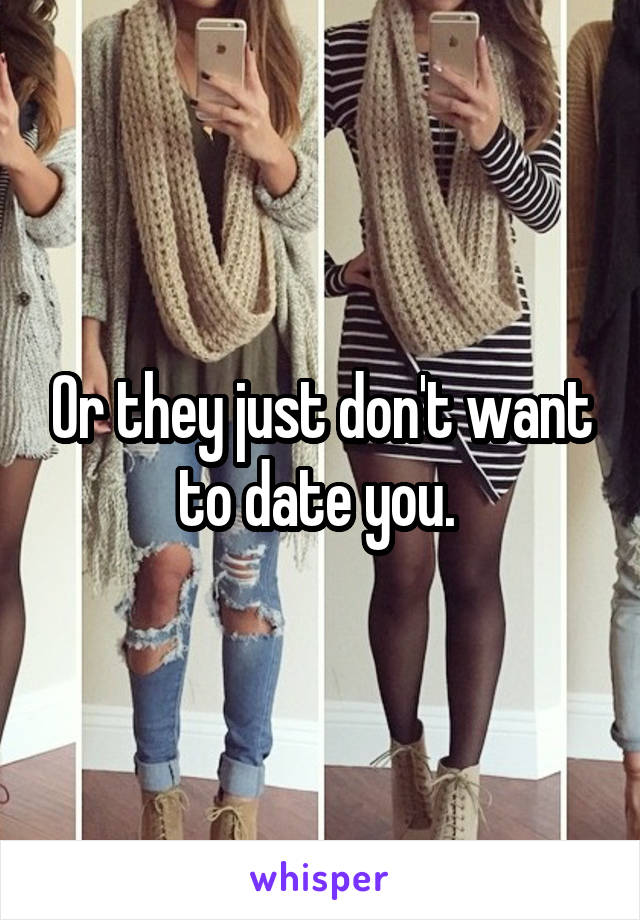 Or they just don't want to date you. 