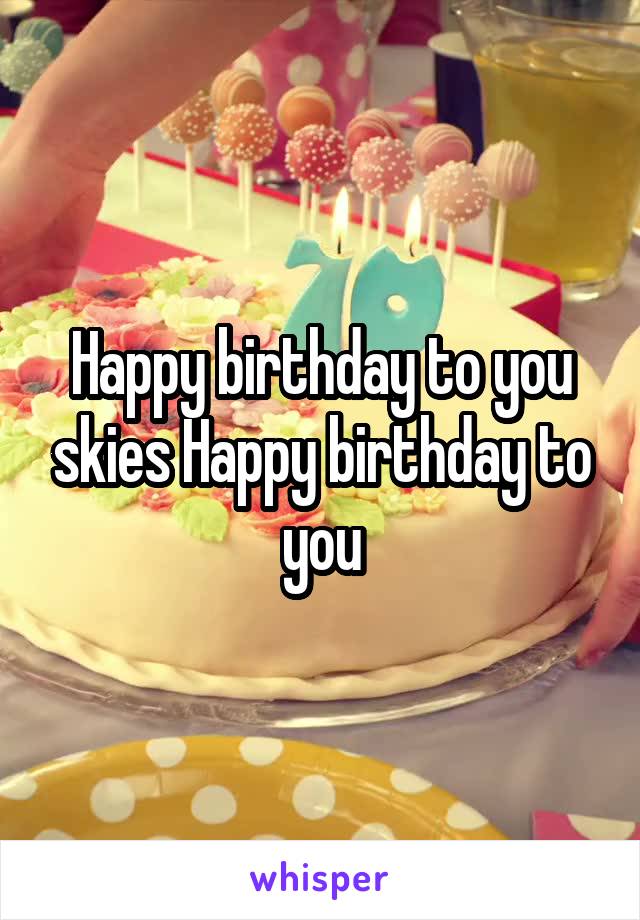 Happy birthday to you skies Happy birthday to you