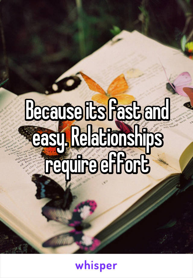 Because its fast and easy. Relationships require effort