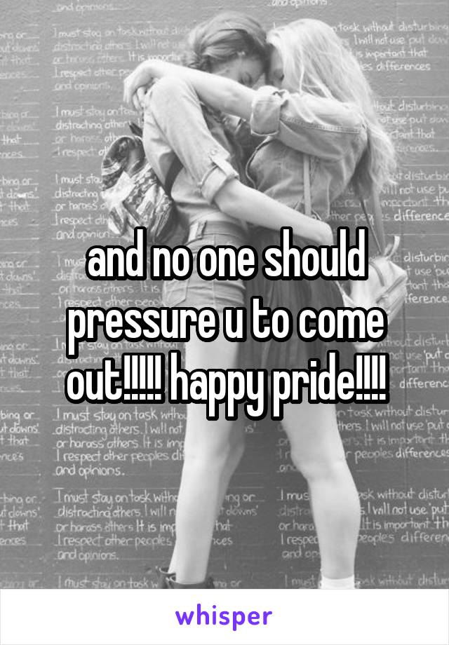 and no one should pressure u to come out!!!!! happy pride!!!!