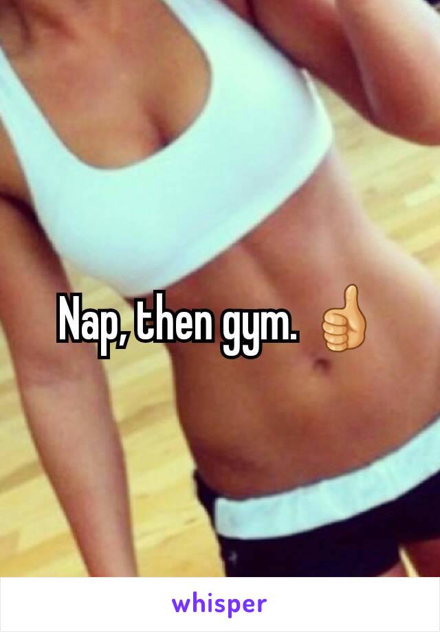 Nap, then gym. 👍