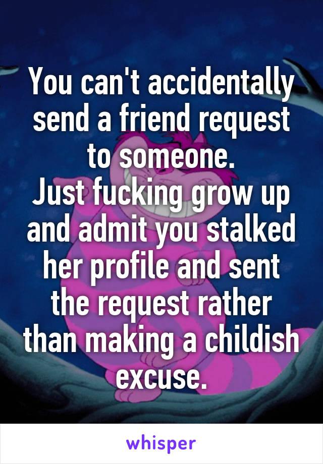 You can't accidentally send a friend request to someone.
Just fucking grow up and admit you stalked her profile and sent the request rather than making a childish excuse.