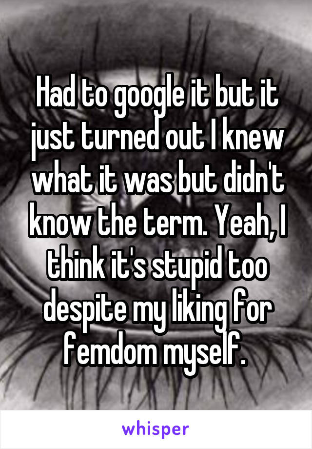 Had to google it but it just turned out I knew what it was but didn't know the term. Yeah, I think it's stupid too despite my liking for femdom myself. 