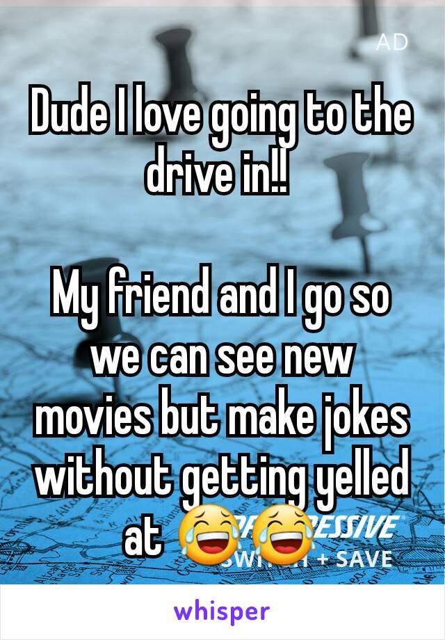 Dude I love going to the drive in!! 

My friend and I go so we can see new movies but make jokes without getting yelled at 😂😂