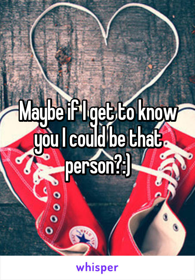 Maybe if I get to know you I could be that person?:)
