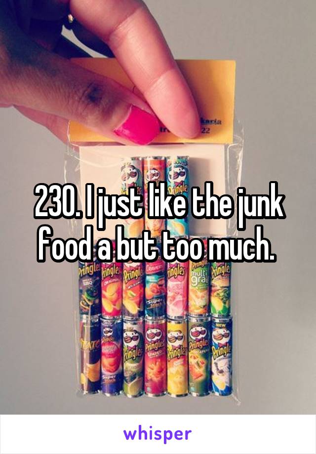 230. I just like the junk food a but too much. 