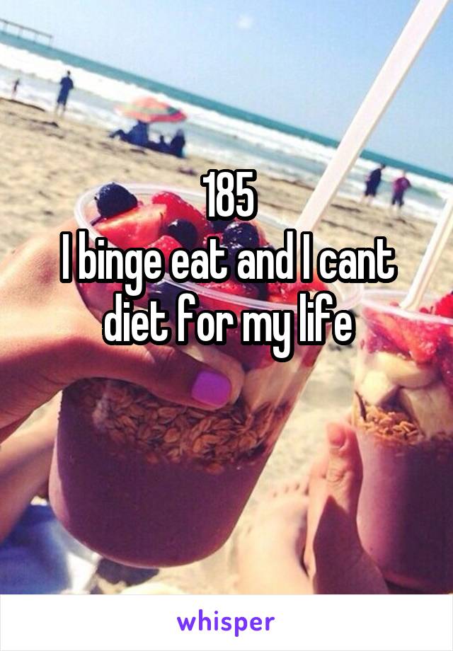 185
I binge eat and I cant diet for my life

