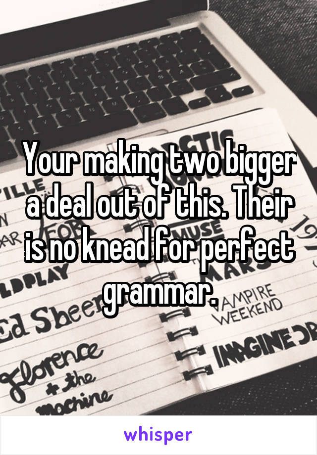 Your making two bigger a deal out of this. Their is no knead for perfect grammar.