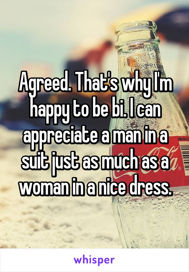 Agreed. That's why I'm happy to be bi. I can appreciate a man in a suit just as much as a woman in a nice dress.