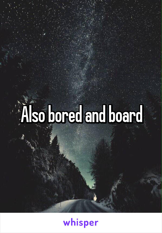 Also bored and board