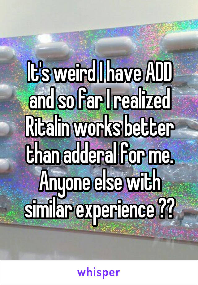 It's weird I have ADD and so far I realized Ritalin works better than adderal for me. Anyone else with similar experience ??