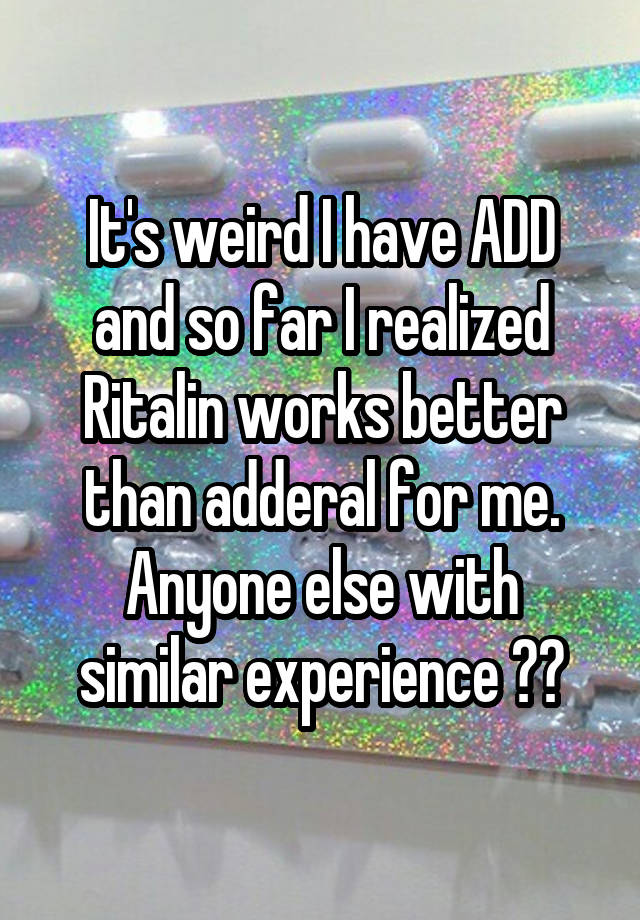 It's weird I have ADD and so far I realized Ritalin works better than adderal for me. Anyone else with similar experience ??