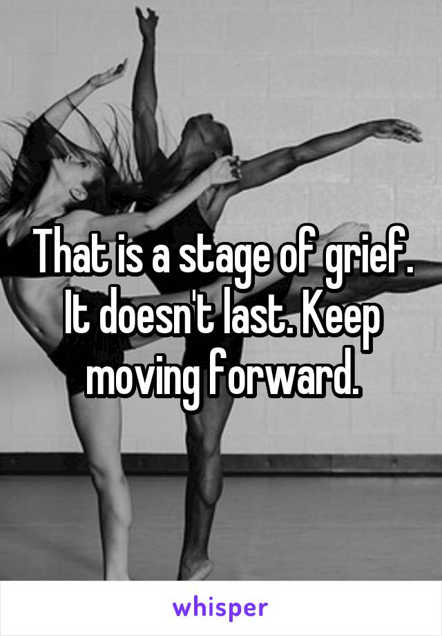 That is a stage of grief. It doesn't last. Keep moving forward.