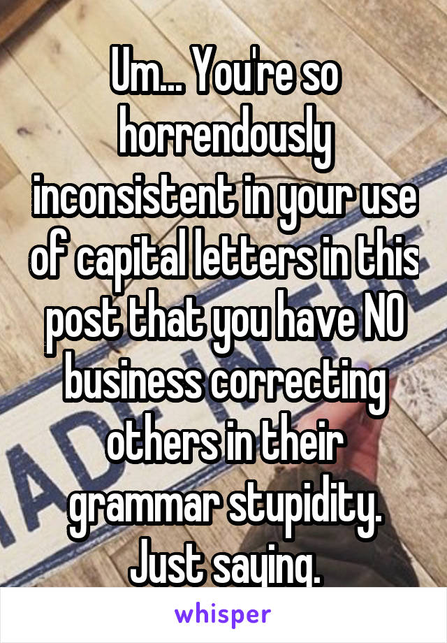 Um... You're so horrendously inconsistent in your use of capital letters in this post that you have NO business correcting others in their grammar stupidity. Just saying.
