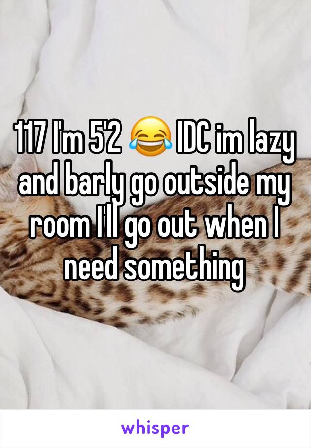 117 I'm 5'2 😂 IDC im lazy and barly go outside my room I'll go out when I need something 