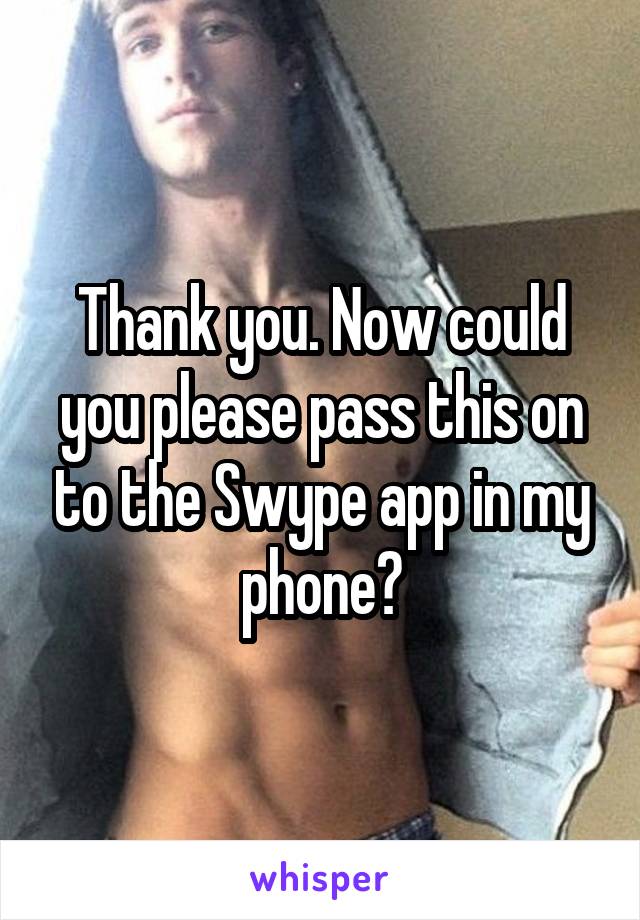 Thank you. Now could you please pass this on to the Swype app in my phone?