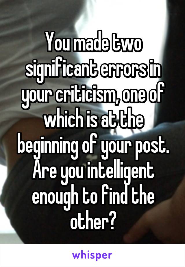 You made two significant errors in your criticism, one of which is at the beginning of your post. Are you intelligent enough to find the other?