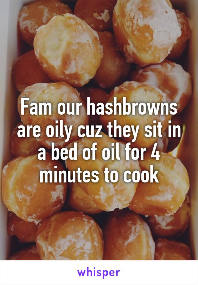 Fam our hashbrowns are oily cuz they sit in a bed of oil for 4 minutes to cook