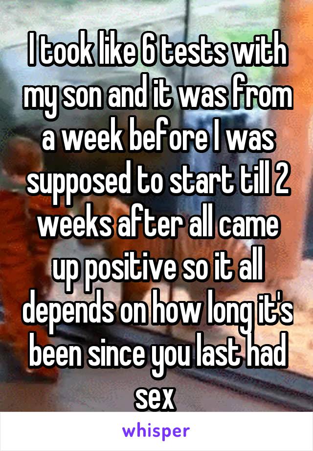 I took like 6 tests with my son and it was from a week before I was supposed to start till 2 weeks after all came up positive so it all depends on how long it's been since you last had sex 