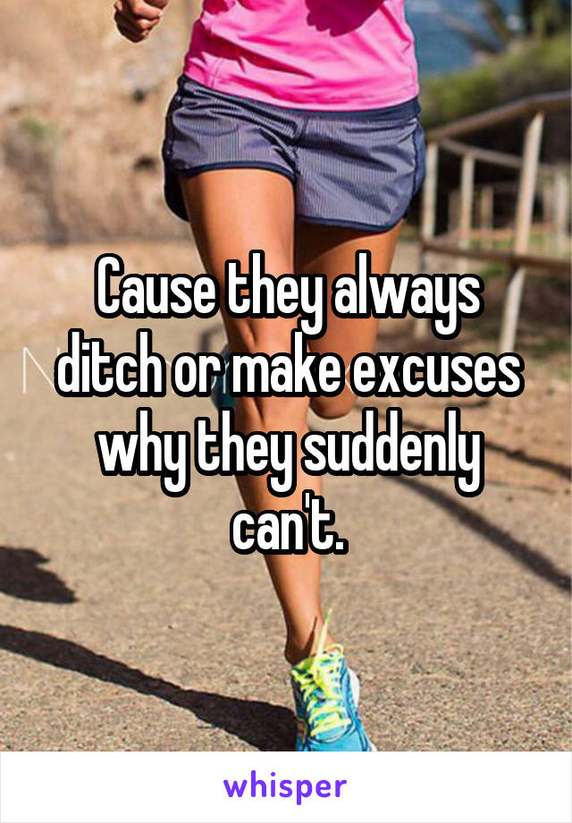 Cause they always ditch or make excuses why they suddenly can't.