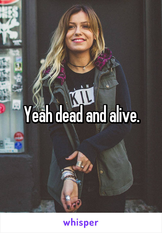 Yeah dead and alive.