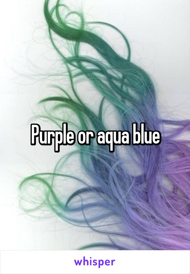 Purple or aqua blue