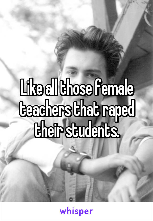 Like all those female teachers that raped their students.