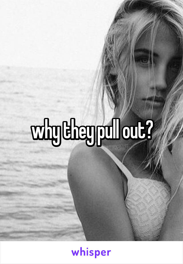 why they pull out?