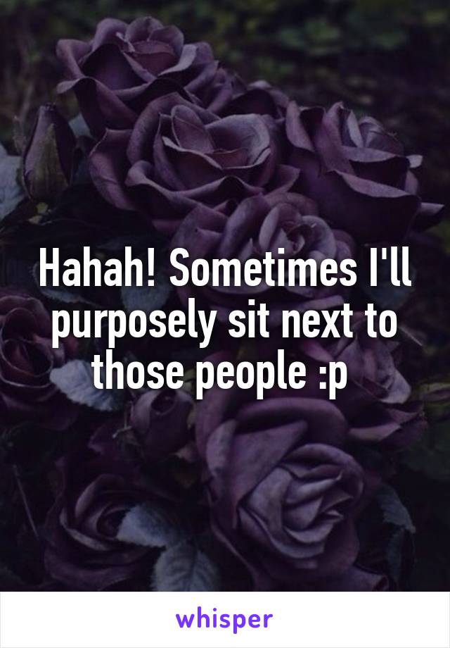 Hahah! Sometimes I'll purposely sit next to those people :p 