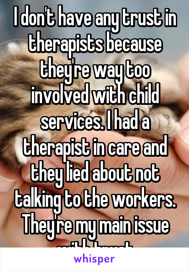 I don't have any trust in therapists because they're way too involved with child services. I had a therapist in care and they lied about not talking to the workers. They're my main issue with trust