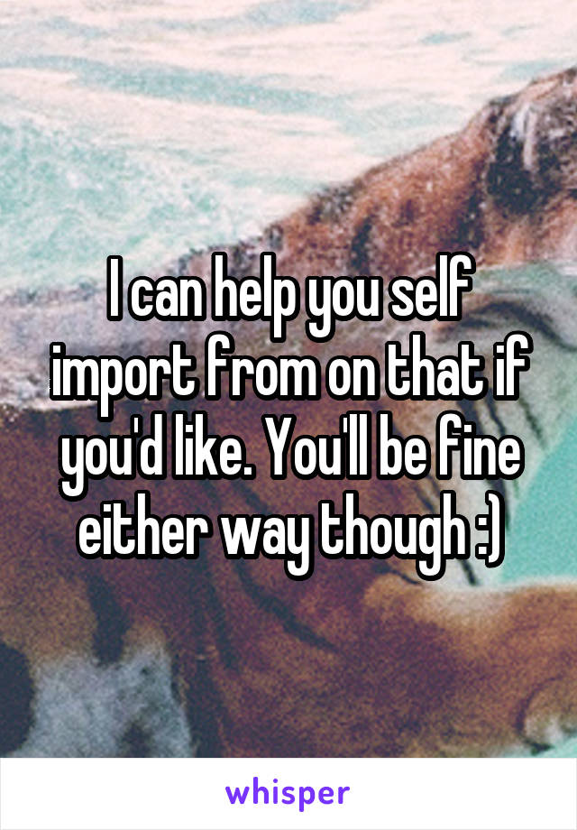 I can help you self import from on that if you'd like. You'll be fine either way though :)