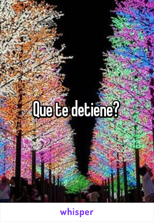 Que te detiene? 