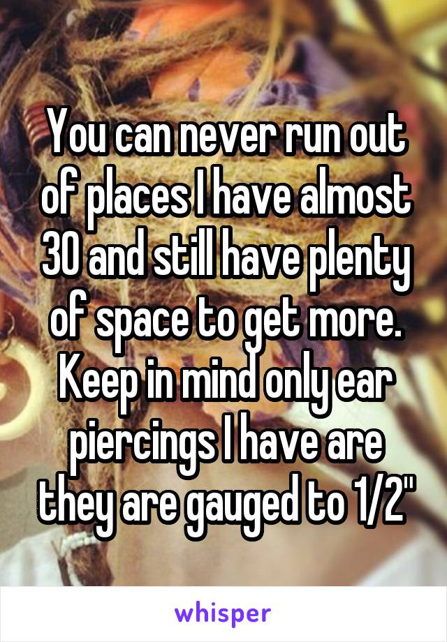 You can never run out of places I have almost 30 and still have plenty of space to get more. Keep in mind only ear piercings I have are they are gauged to 1/2"