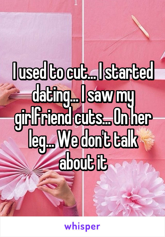 I used to cut... I started dating... I saw my girlfriend cuts... On her leg... We don't talk about it