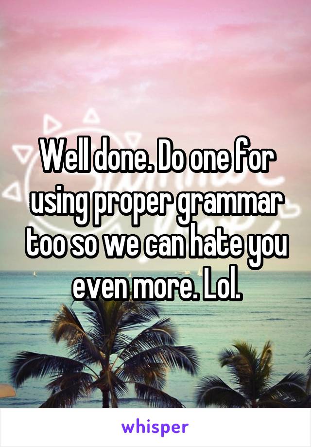Well done. Do one for using proper grammar too so we can hate you even more. Lol.