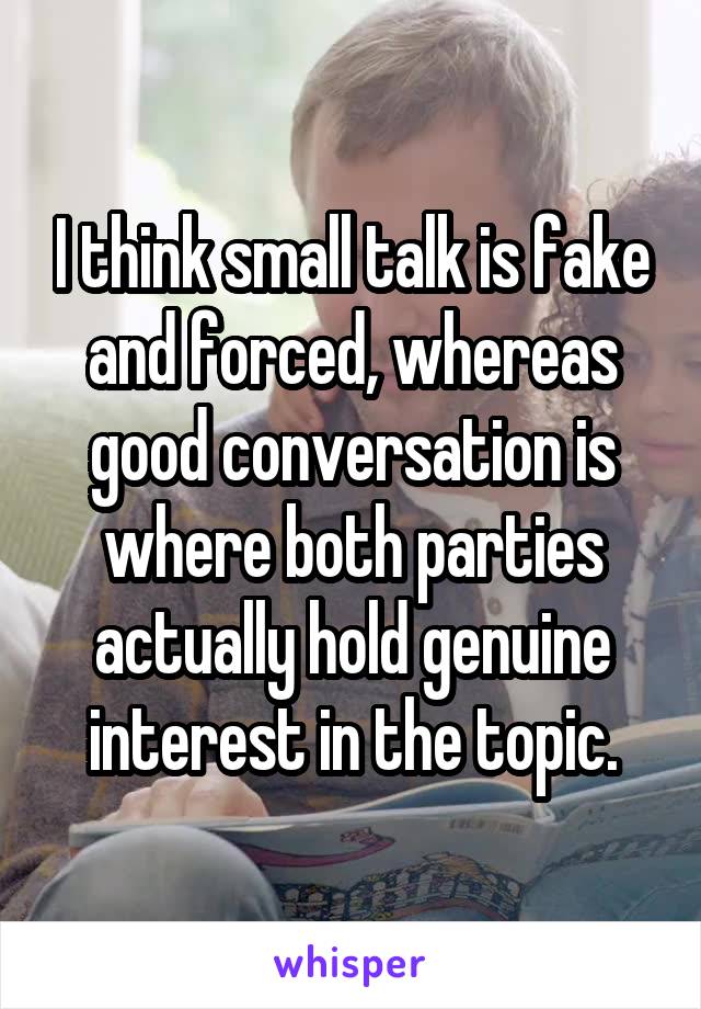 I think small talk is fake and forced, whereas good conversation is where both parties actually hold genuine interest in the topic.