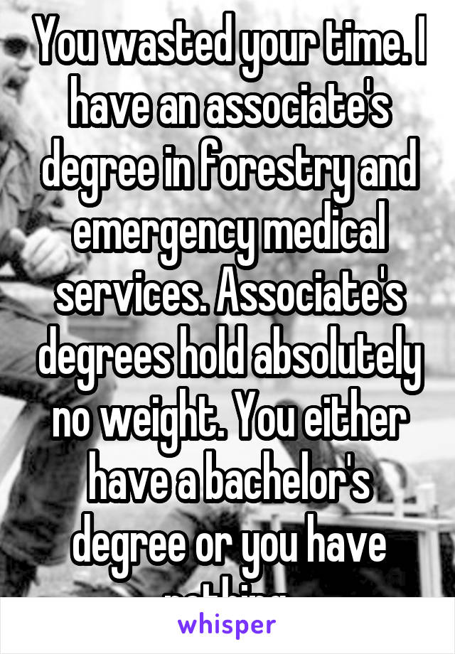 You wasted your time. I have an associate's degree in forestry and emergency medical services. Associate's degrees hold absolutely no weight. You either have a bachelor's degree or you have nothing.