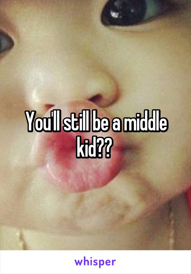 You'll still be a middle kid?? 