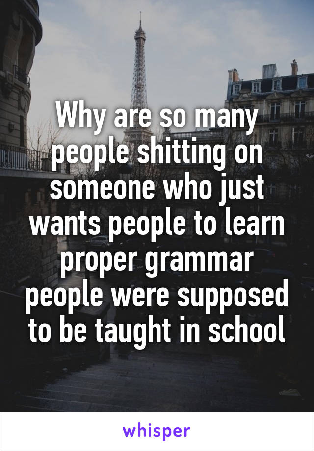 Why are so many people shitting on someone who just wants people to learn proper grammar people were supposed to be taught in school