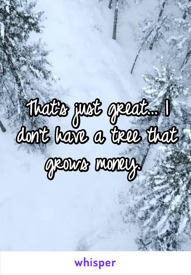 That's just great... I don't have a tree that grows money. 