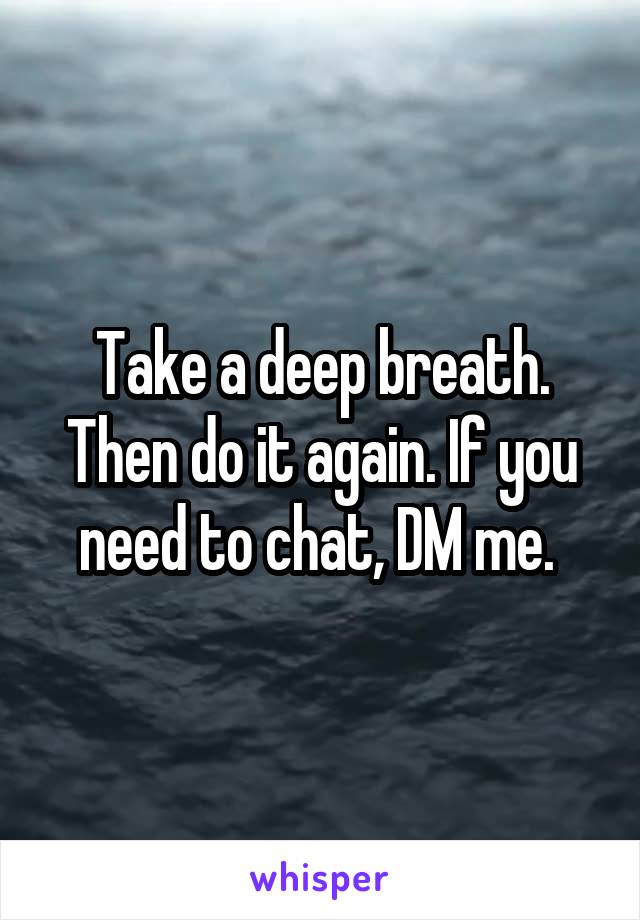 Take a deep breath. Then do it again. If you need to chat, DM me. 