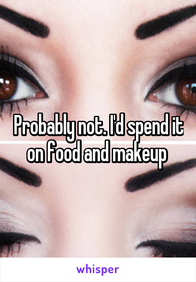 Probably not. I'd spend it on food and makeup 