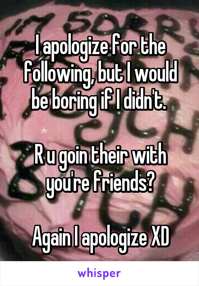 I apologize for the following, but I would be boring if I didn't. 

R u goin their with you're friends?

Again I apologize XD