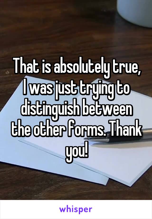 That is absolutely true, I was just trying to distinguish between the other forms. Thank you!