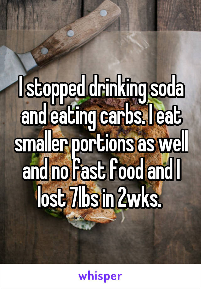 I stopped drinking soda and eating carbs. I eat smaller portions as well and no fast food and I lost 7lbs in 2wks. 