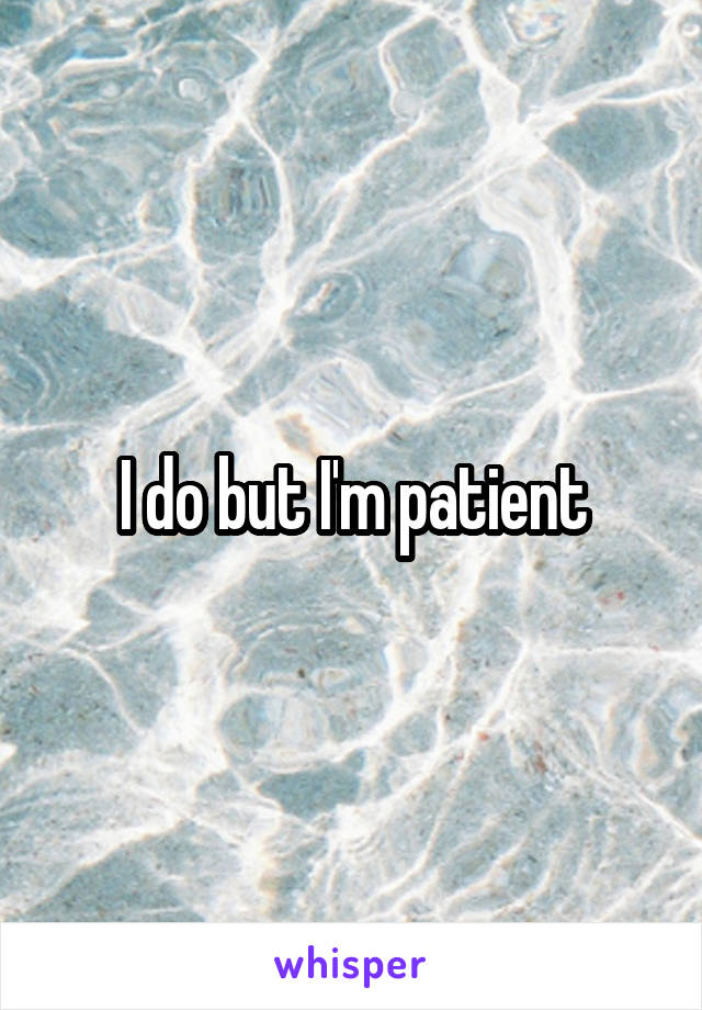 I do but I'm patient