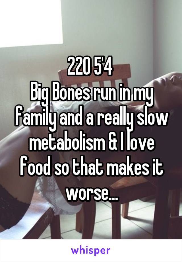 220 5'4 
Big Bones run in my family and a really slow metabolism & I love food so that makes it worse...