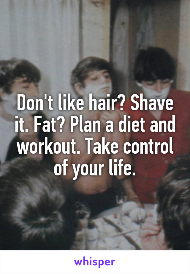 Don't like hair? Shave it. Fat? Plan a diet and workout. Take control of your life.