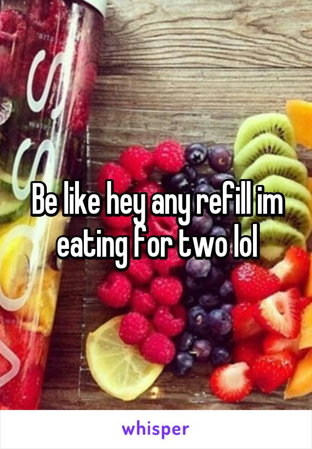 Be like hey any refill im eating for two lol
